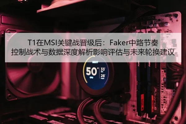 T1在MSI关键战晋级后：Faker中路节奏控制战术与数据深度解析影响评估与未来轮换建议