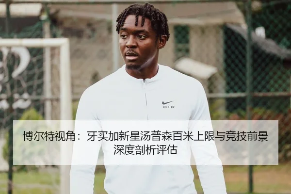博尔特视角：牙买加新星汤普森百米上限与竞技前景深度剖析评估