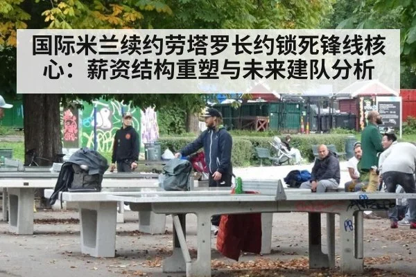 国际米兰续约劳塔罗长约锁死锋线核心：薪资结构重塑与未来建队分析