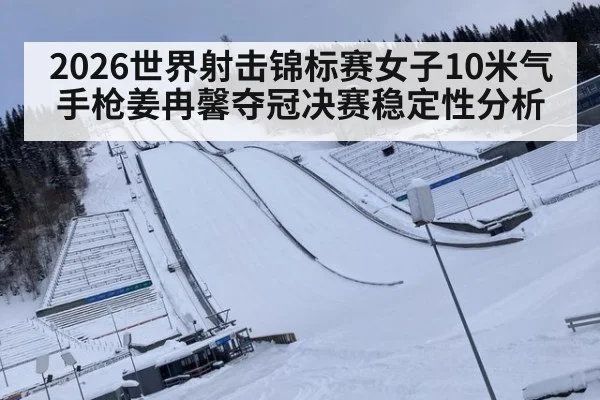 2026世界射击锦标赛女子10米气手枪姜冉馨夺冠决赛稳定性分析