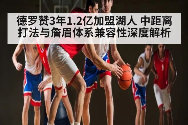 德罗赞3年1.2亿加盟湖人 中距离打法与詹眉体系兼容性深度解析