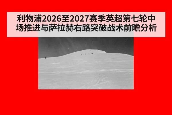 利物浦2026至2027赛季英超第七轮中场推进与萨拉赫右路突破战术前瞻分析
