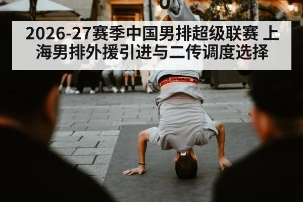 2026-27赛季中国男排超级联赛 上海男排外援引进与二传调度选择