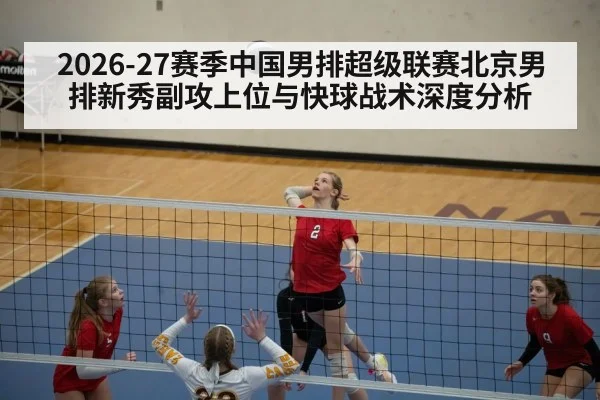 2026-27赛季中国男排超级联赛北京男排新秀副攻上位与快球战术深度分析