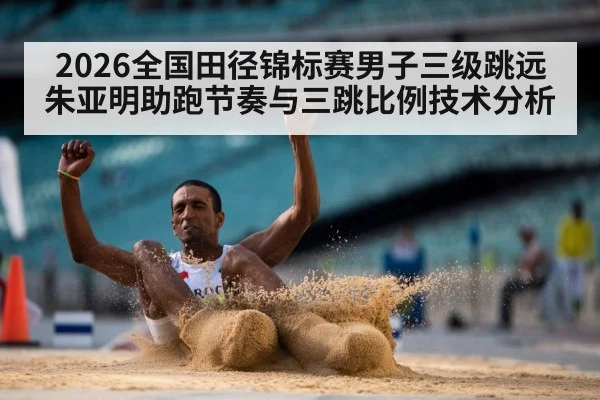 2026全国田径锦标赛男子三级跳远 朱亚明助跑节奏与三跳比例技术分析